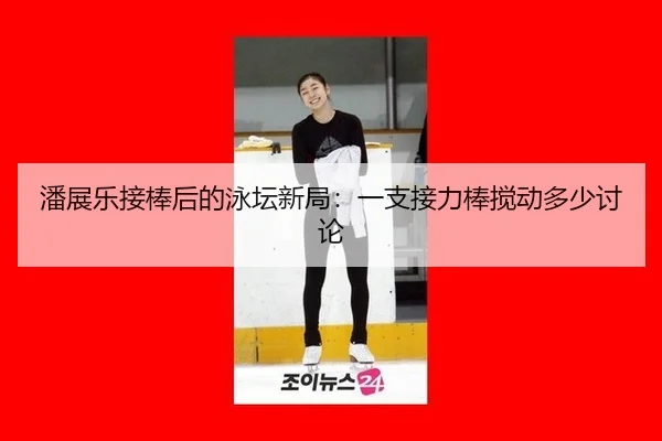 潘展乐接棒后的泳坛新局：一支接力棒搅动多少讨论