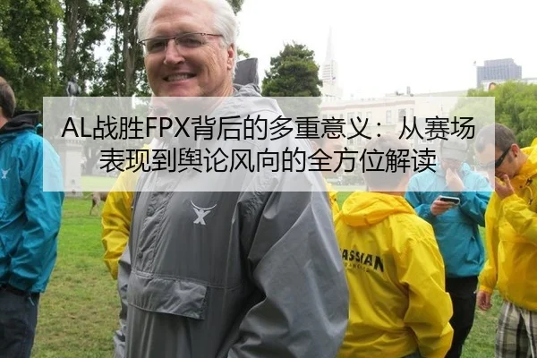 AL战胜FPX背后的多重意义：从赛场表现到舆论风向的全方位解读